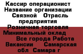 Кассир-операционист › Название организации ­ Связной › Отрасль предприятия ­ Розничная торговля › Минимальный оклад ­ 35 000 - Все города Работа » Вакансии   . Самарская обл.,Самара г.